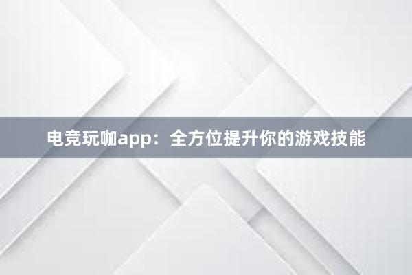 电竞玩咖app：全方位提升你的游戏技能