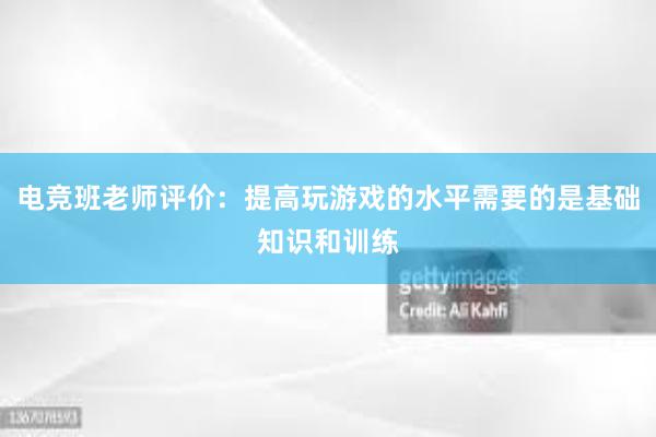 电竞班老师评价：提高玩游戏的水平需要的是基础知识和训练