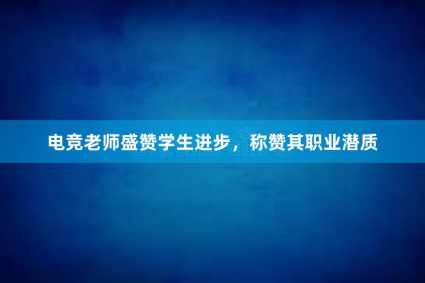 电竞老师盛赞学生进步，称赞其职业潜质