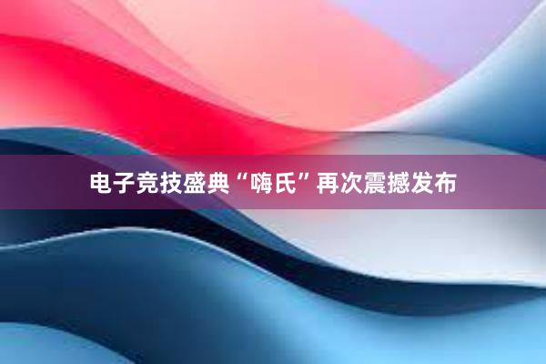 电子竞技盛典“嗨氏”再次震撼发布