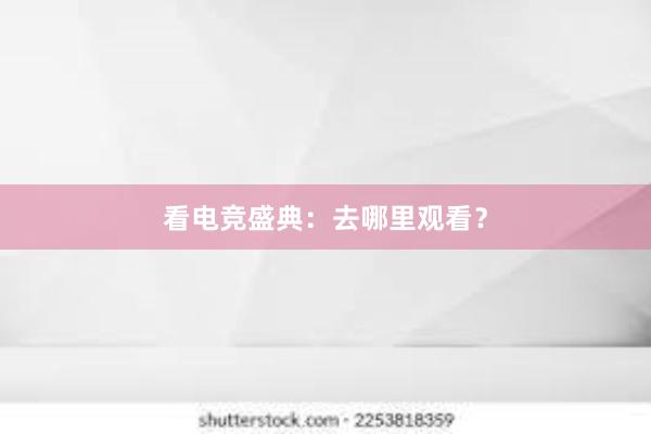 看电竞盛典：去哪里观看？