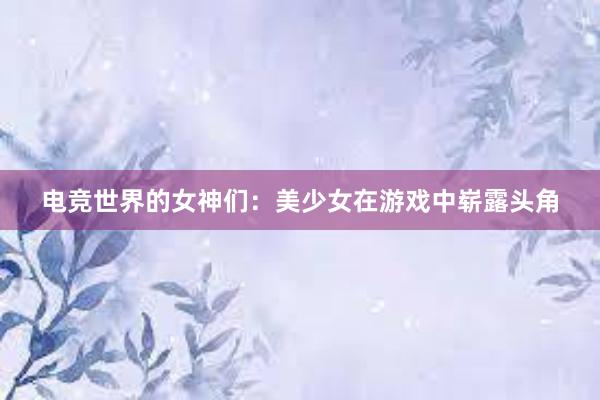 电竞世界的女神们：美少女在游戏中崭露头角