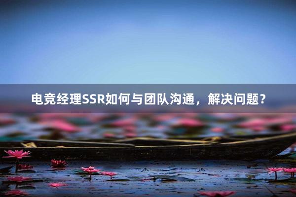 电竞经理SSR如何与团队沟通，解决问题？