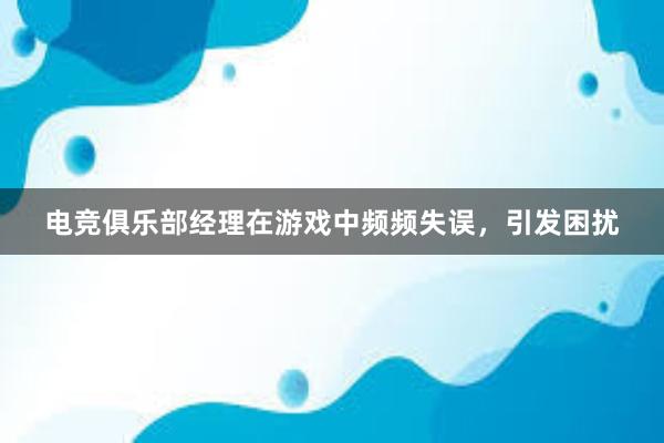 电竞俱乐部经理在游戏中频频失误，引发困扰