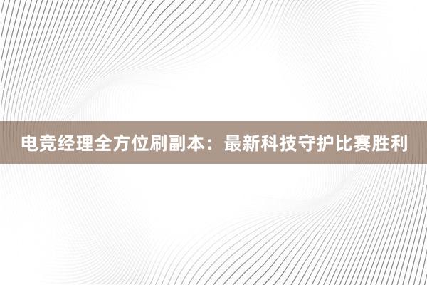 电竞经理全方位刷副本：最新科技守护比赛胜利