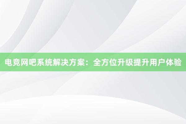 电竞网吧系统解决方案：全方位升级提升用户体验