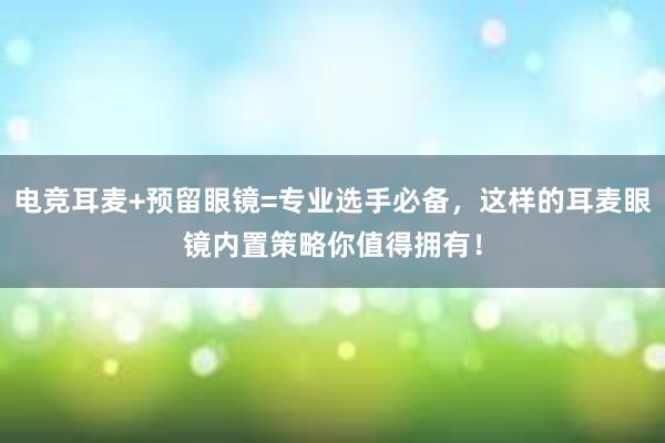 电竞耳麦+预留眼镜=专业选手必备，这样的耳麦眼镜内置策略你值得拥有！