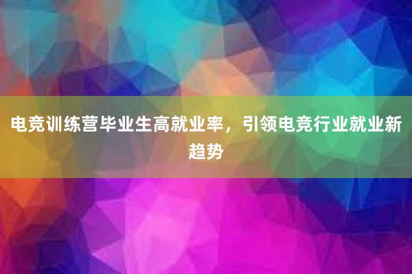 电竞训练营毕业生高就业率，引领电竞行业就业新趋势