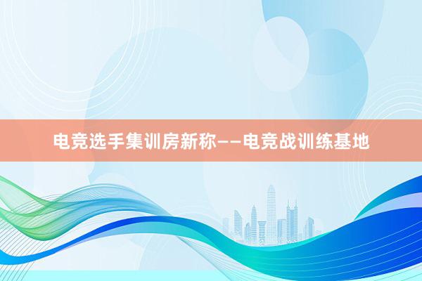 电竞选手集训房新称——电竞战训练基地