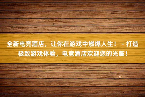 全新电竞酒店，让你在游戏中燃爆人生！ - 打造极致游戏体验，电竞酒店欢迎您的光临！