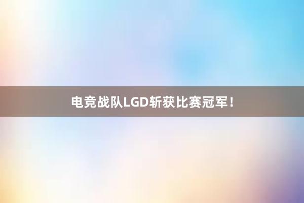 电竞战队LGD斩获比赛冠军！