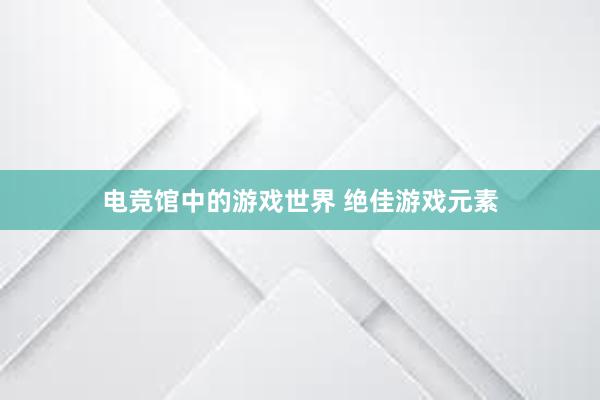 电竞馆中的游戏世界 绝佳游戏元素