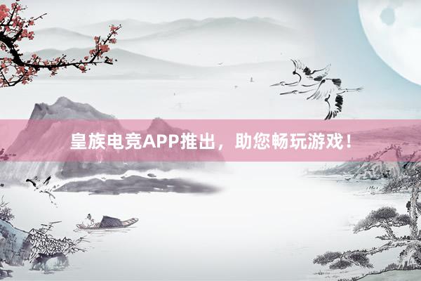 皇族电竞APP推出，助您畅玩游戏！