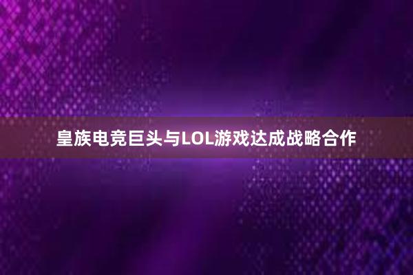 皇族电竞巨头与LOL游戏达成战略合作