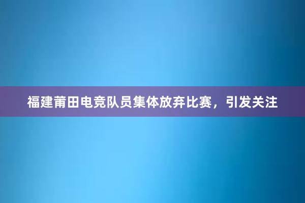 福建莆田电竞队员集体放弃比赛，引发关注