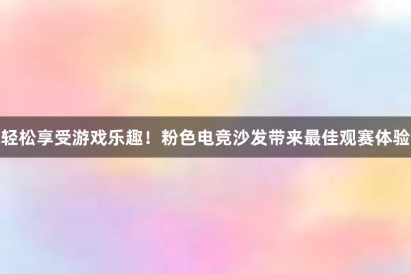 轻松享受游戏乐趣！粉色电竞沙发带来最佳观赛体验