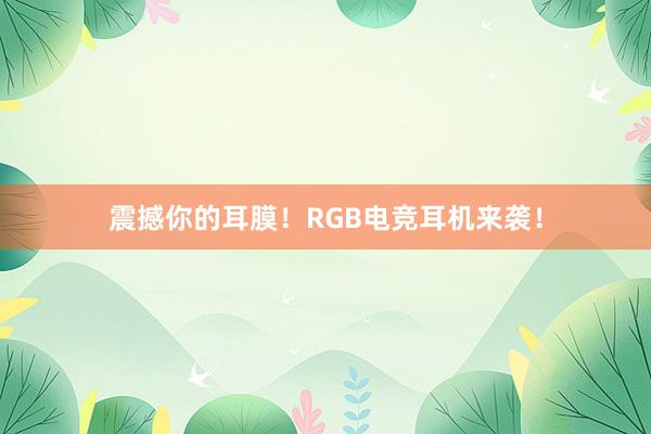 震撼你的耳膜！RGB电竞耳机来袭！