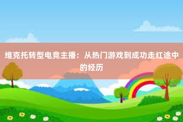 维克托转型电竞主播：从热门游戏到成功走红途中的经历