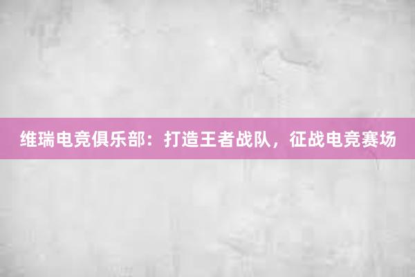 维瑞电竞俱乐部：打造王者战队，征战电竞赛场