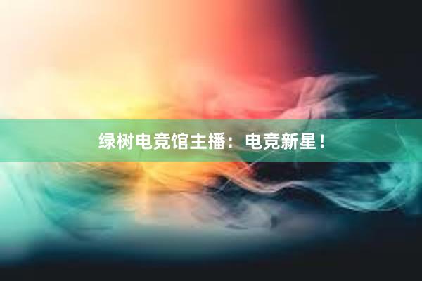 绿树电竞馆主播：电竞新星！