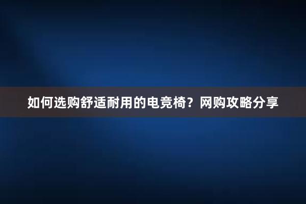 如何选购舒适耐用的电竞椅？网购攻略分享