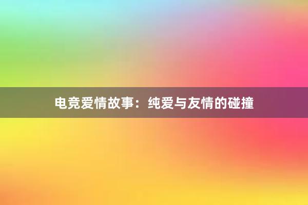 电竞爱情故事：纯爱与友情的碰撞