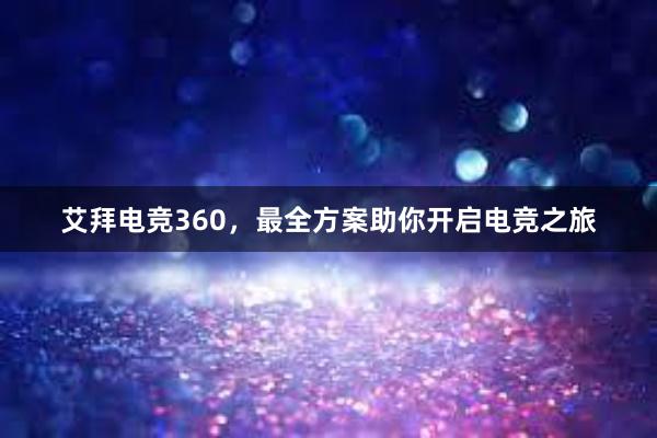 艾拜电竞360，最全方案助你开启电竞之旅