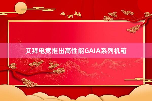 艾拜电竞推出高性能GAIA系列机箱