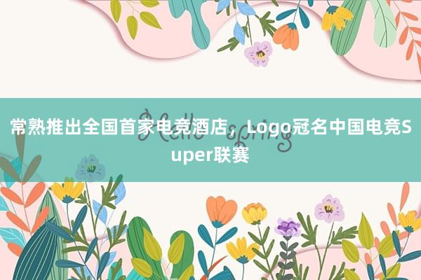 常熟推出全国首家电竞酒店，Logo冠名中国电竞Super联赛