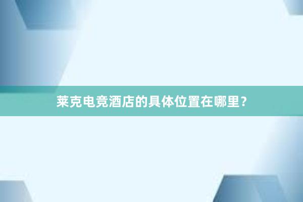 莱克电竞酒店的具体位置在哪里？