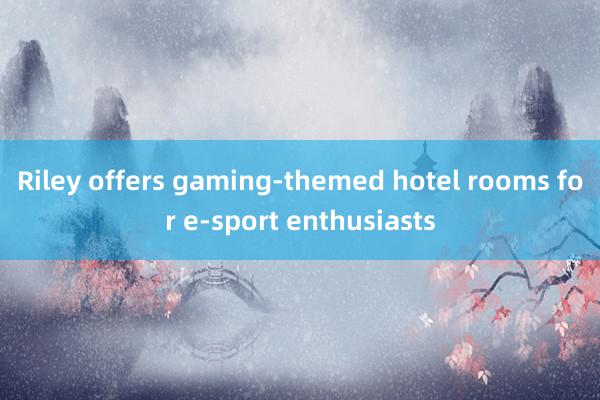 Riley offers gaming-themed hotel rooms for e-sport enthusiasts