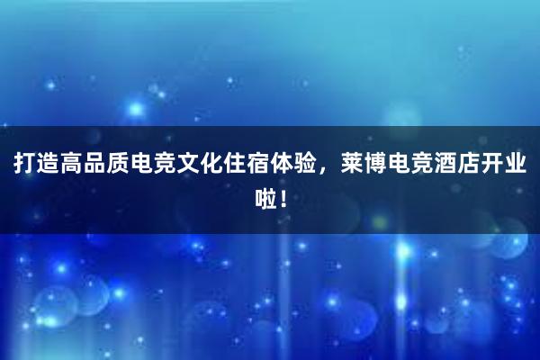 打造高品质电竞文化住宿体验，莱博电竞酒店开业啦！