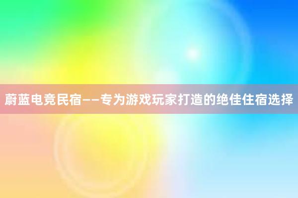 蔚蓝电竞民宿——专为游戏玩家打造的绝佳住宿选择