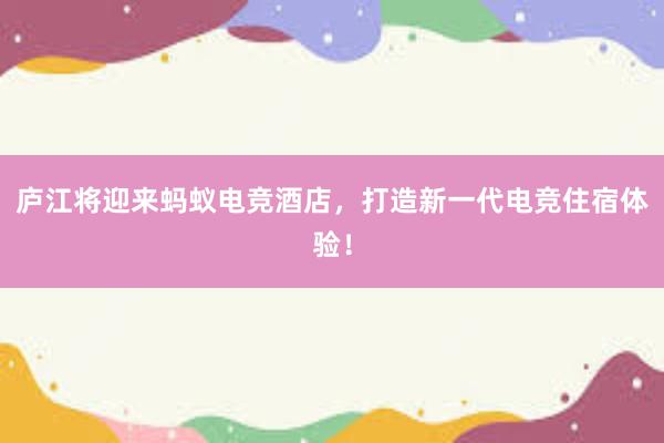 庐江将迎来蚂蚁电竞酒店，打造新一代电竞住宿体验！