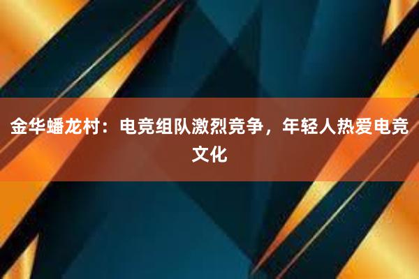 金华蟠龙村：电竞组队激烈竞争，年轻人热爱电竞文化