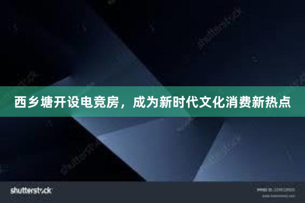 西乡塘开设电竞房，成为新时代文化消费新热点