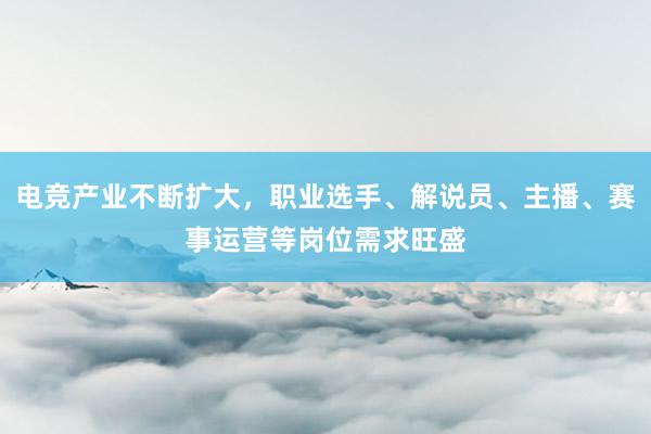 电竞产业不断扩大，职业选手、解说员、主播、赛事运营等岗位需求旺盛