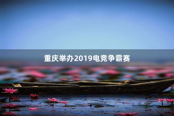 重庆举办2019电竞争霸赛