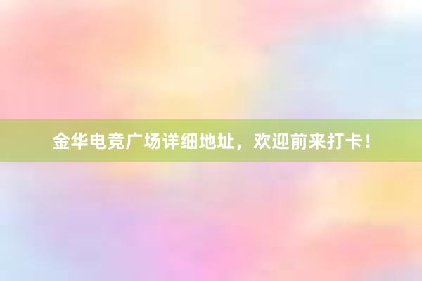 金华电竞广场详细地址，欢迎前来打卡！