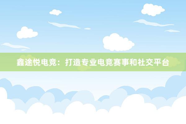 鑫途悦电竞：打造专业电竞赛事和社交平台