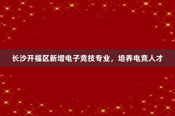 长沙开福区新增电子竞技专业，培养电竞人才