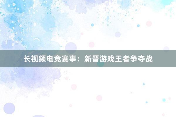 长视频电竞赛事：新晋游戏王者争夺战