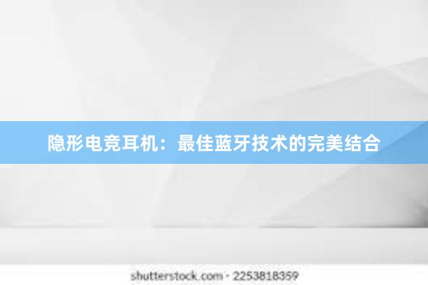 隐形电竞耳机：最佳蓝牙技术的完美结合