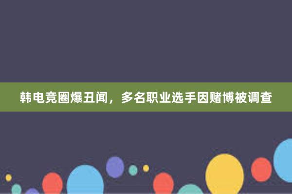 韩电竞圈爆丑闻，多名职业选手因赌博被调查