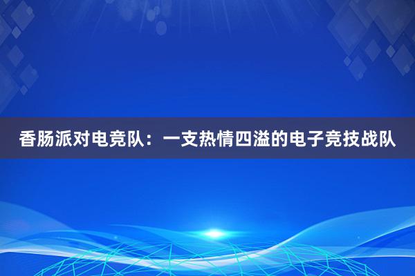 香肠派对电竞队：一支热情四溢的电子竞技战队