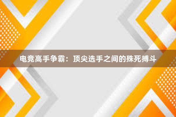 电竞高手争霸：顶尖选手之间的殊死搏斗