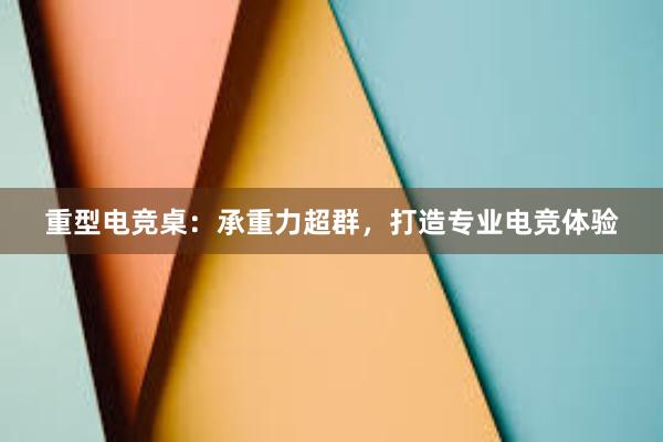 重型电竞桌：承重力超群，打造专业电竞体验