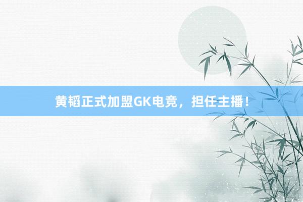 黄韬正式加盟GK电竞，担任主播！