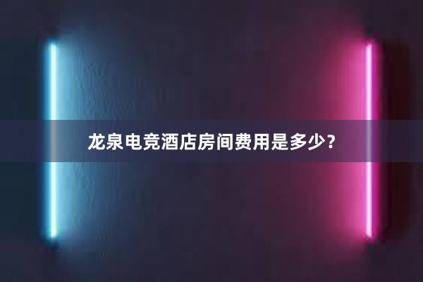 龙泉电竞酒店房间费用是多少？