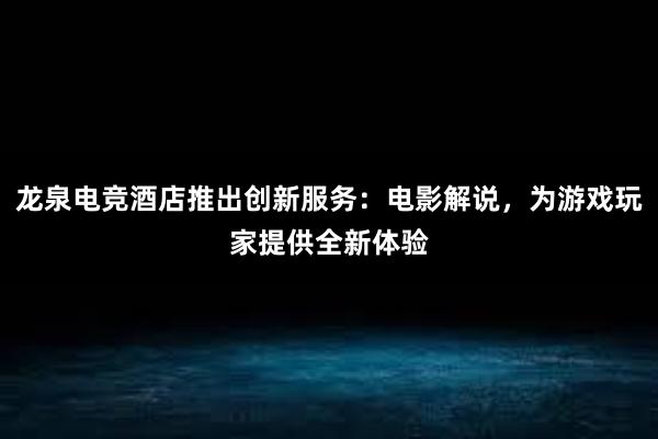 龙泉电竞酒店推出创新服务：电影解说，为游戏玩家提供全新体验